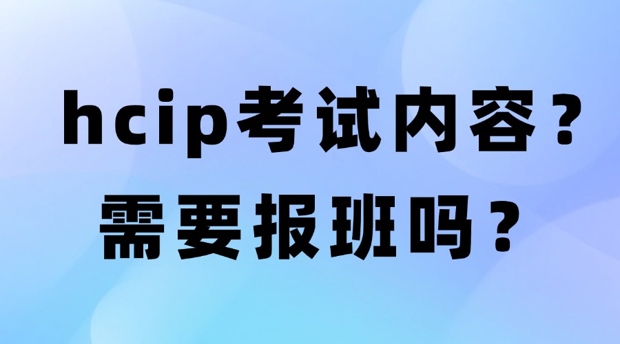 hcip考试内容是什么？需要报班学习吗？