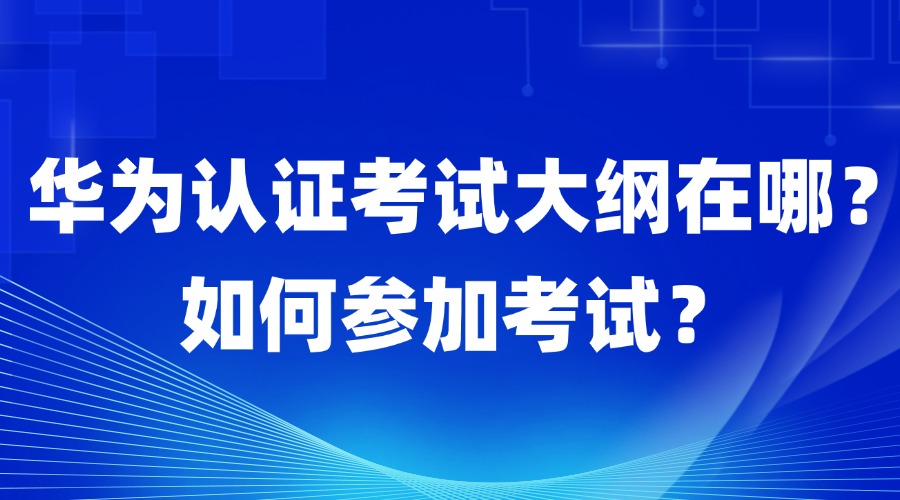 华为认证考试大纲哪里找？如何参加考试？